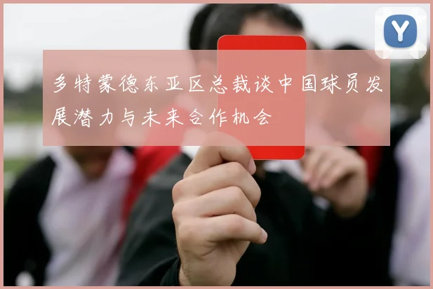 多特蒙德东亚区总裁谈中国球员发展潜力与未来合作机会