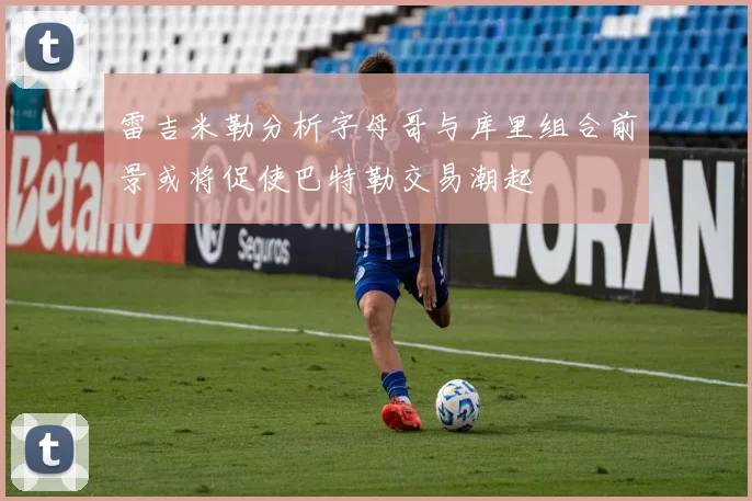 雷吉米勒分析字母哥与库里组合前景或将促使巴特勒交易潮起