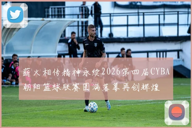 薪火相传精神永续2026第四届CYBA朝阳篮球联赛圆满落幕再创辉煌