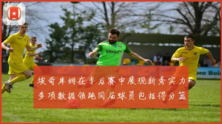 埃奇库姆在季后赛中展现新秀实力多项数据领跑同届球员包括得分篮板助攻抢断三分