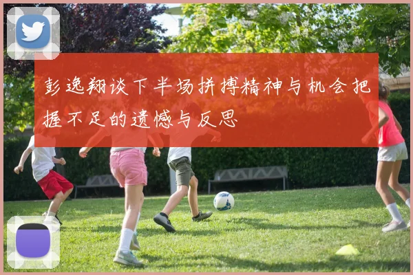 彭逸翔谈下半场拼搏精神与机会把握不足的遗憾与反思