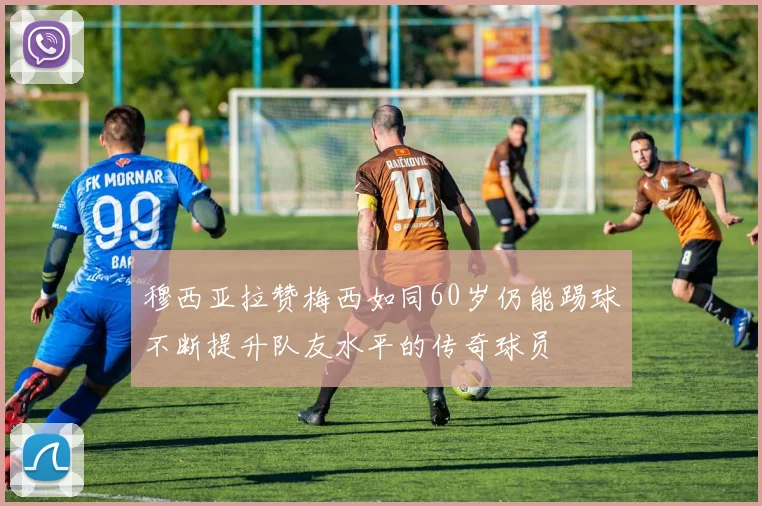 穆西亚拉赞梅西如同60岁仍能踢球不断提升队友水平的传奇球员