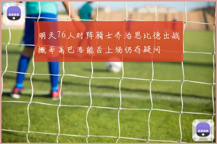 明天76人对阵骑士乔治恩比德出战概率高巴洛能否上场仍存疑问