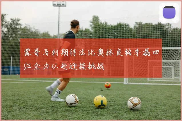 蒙哥马利期待法比奥林良铭李磊回归全力以赴迎接挑战