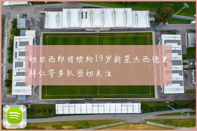 切尔西即将续约19岁新星杰西德里拜仁等多队密切关注