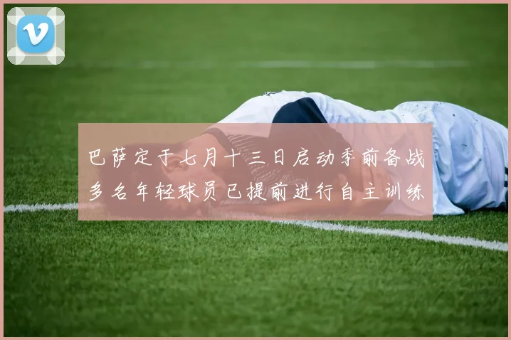 巴萨定于七月十三日启动季前备战多名年轻球员已提前进行自主训练