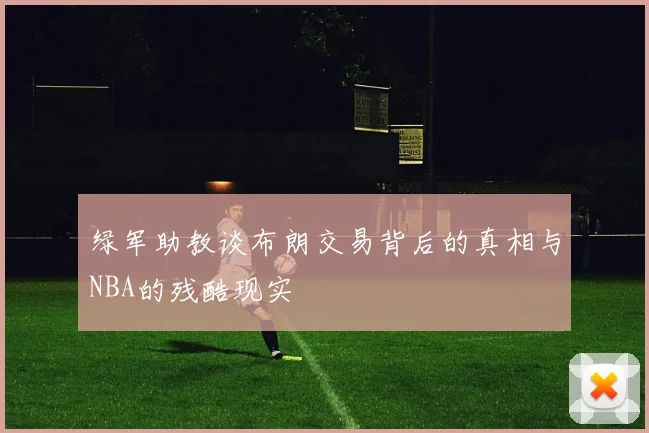 绿军助教谈布朗交易背后的真相与NBA的残酷现实