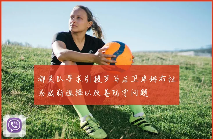 都灵队寻求引援罗马后卫库姆布拉或成新选择以改善防守问题