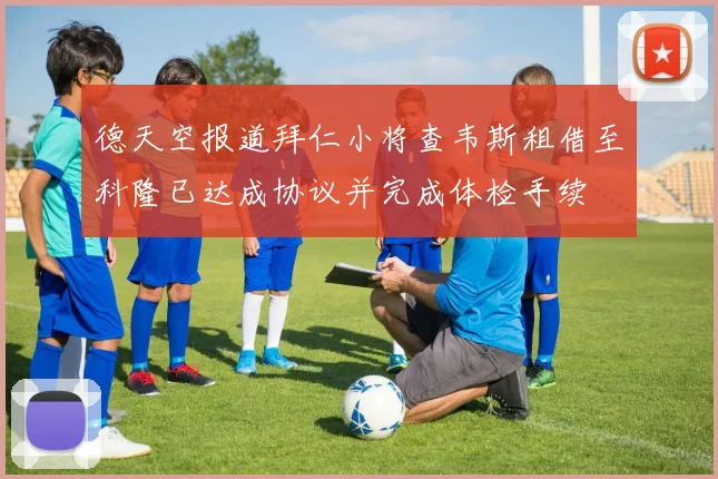 德天空报道拜仁小将查韦斯租借至科隆已达成协议并完成体检手续