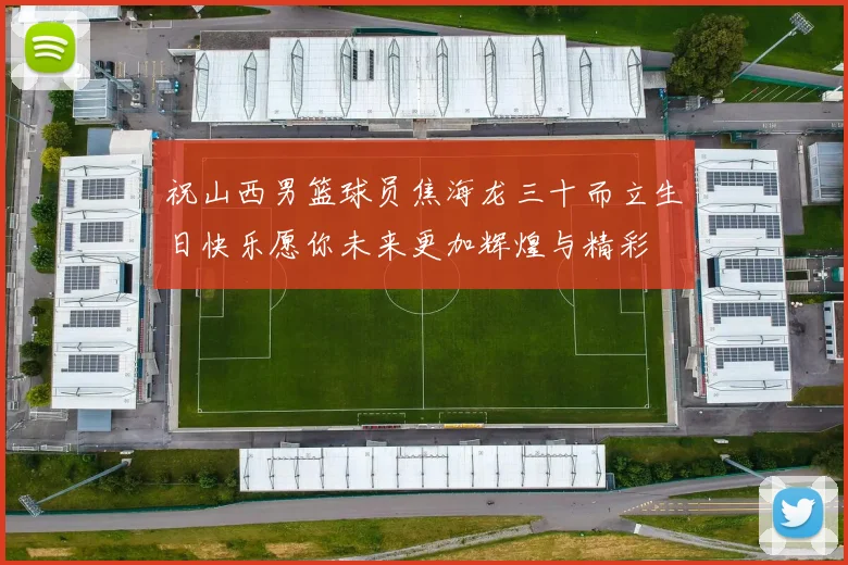 祝山西男篮球员焦海龙三十而立生日快乐愿你未来更加辉煌与精彩