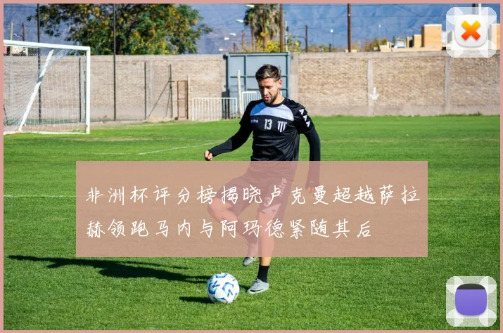 非洲杯评分榜揭晓卢克曼超越萨拉赫领跑马内与阿玛德紧随其后
