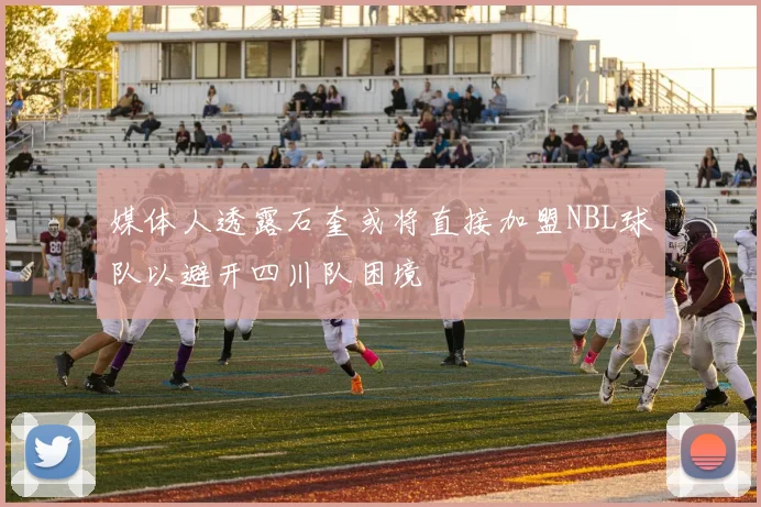 媒体人透露石奎或将直接加盟NBL球队以避开四川队困境