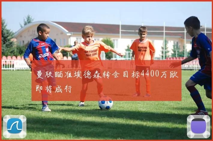 曼联瞄准埃德森转会目标4400万欧即将成行