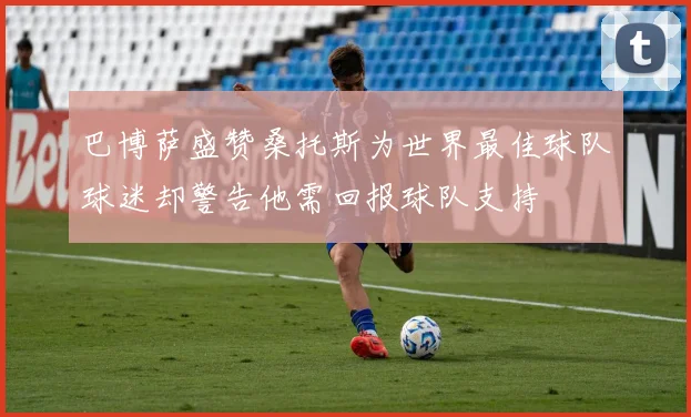 巴博萨盛赞桑托斯为世界最佳球队球迷却警告他需回报球队支持