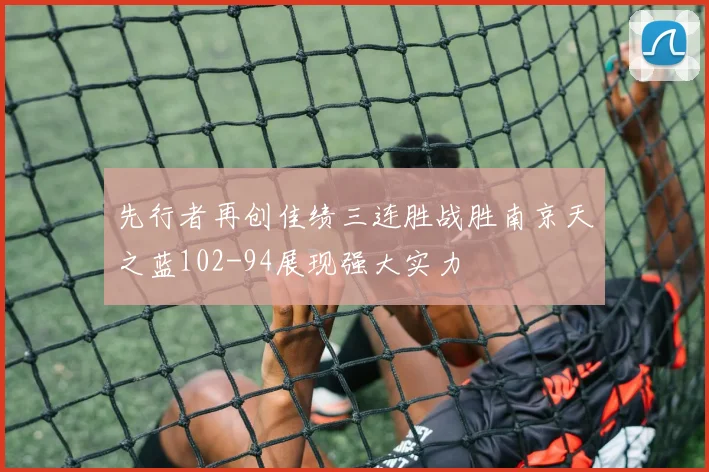 先行者再创佳绩三连胜战胜南京天之蓝102-94展现强大实力