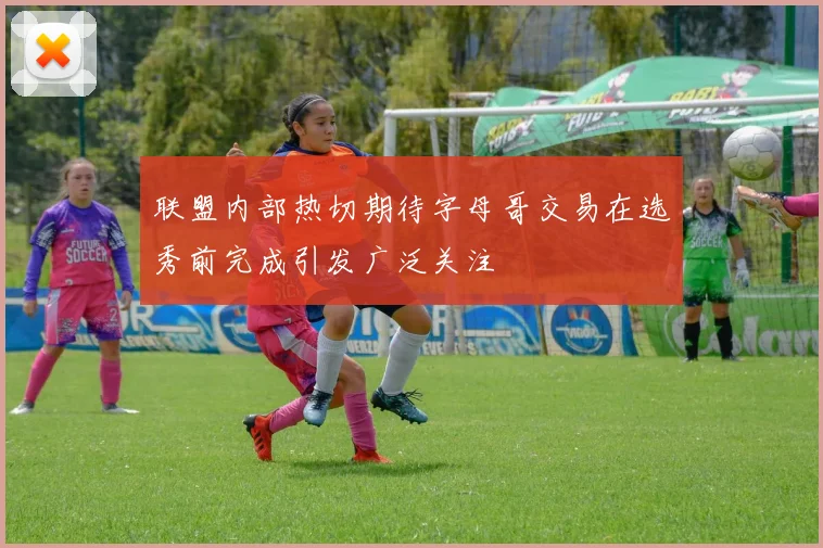 联盟内部热切期待字母哥交易在选秀前完成引发广泛关注