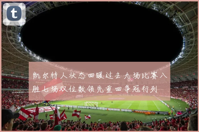 凯尔特人状态回暖过去九场比赛八胜七场双位数领先重回争冠行列