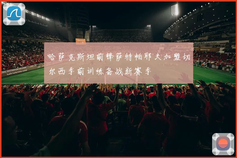 哈萨克斯坦前锋萨特帕耶夫加盟切尔西季前训练备战新赛季