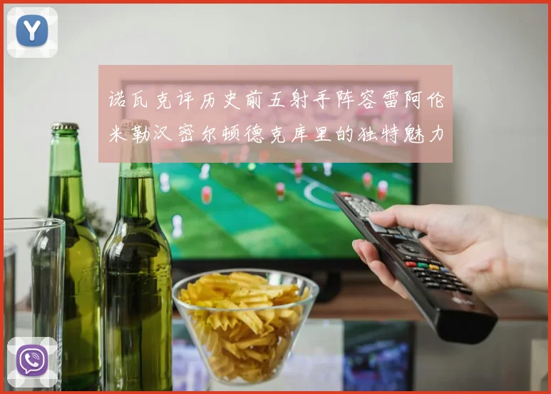 诺瓦克评历史前五射手阵容雷阿伦米勒汉密尔顿德克库里的独特魅力与影响