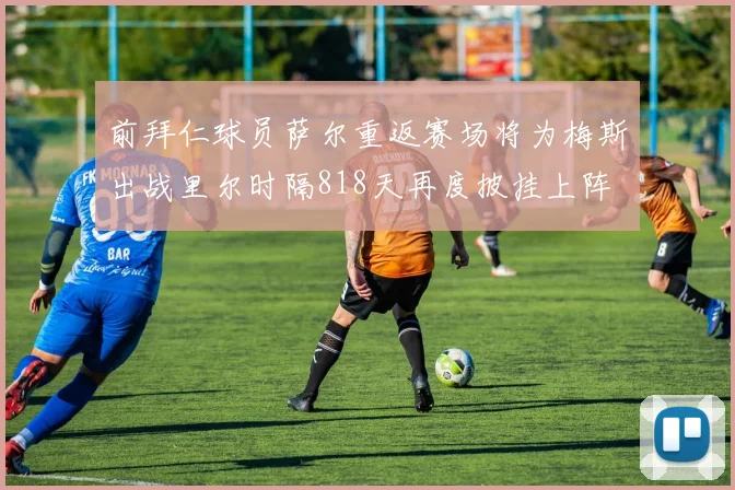 前拜仁球员萨尔重返赛场将为梅斯出战里尔时隔818天再度披挂上阵