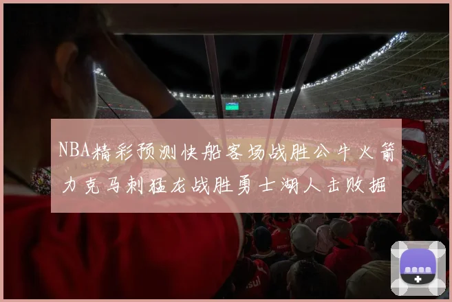 NBA精彩预测快船客场战胜公牛火箭力克马刺猛龙战胜勇士湖人击败掘金