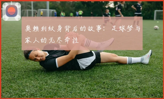 奥赖利纹身背后的故事：足球梦与家人的无尽牵挂