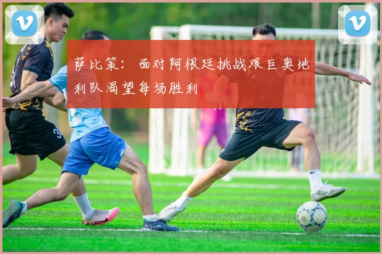 萨比策：面对阿根廷挑战艰巨奥地利队渴望每场胜利
