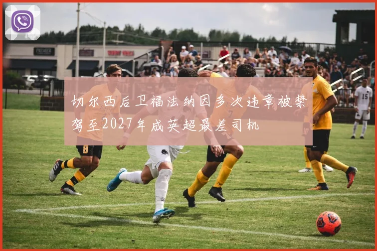切尔西后卫福法纳因多次违章被禁驾至2027年成英超最差司机