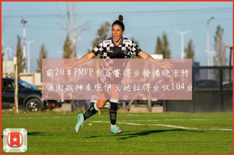 前20年FMVP季后赛得分榜揭晓卡特领衔战神表现伊戈达拉得分仅104分