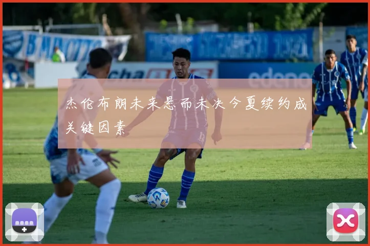 杰伦布朗未来悬而未决今夏续约成关键因素