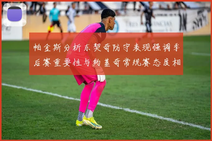 帕金斯分析东契奇防守表现强调季后赛重要性与约基奇常规赛态度相似